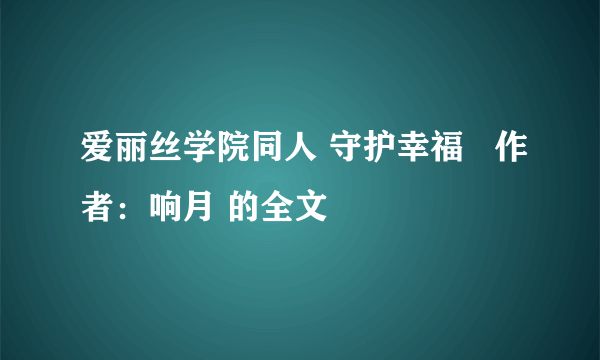 爱丽丝学院同人 守护幸福   作者：响月 的全文