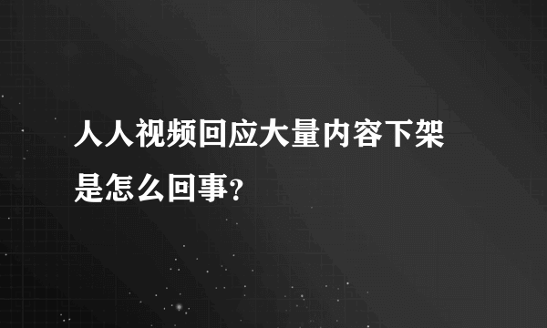 人人视频回应大量内容下架 是怎么回事？