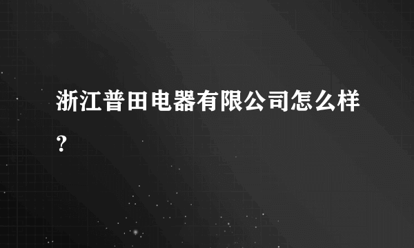 浙江普田电器有限公司怎么样？