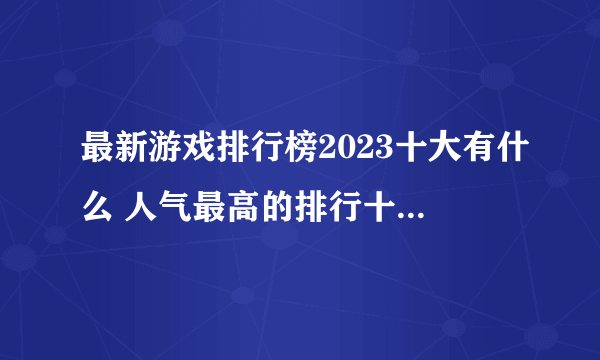 最新游戏排行榜2023十大有什么 人气最高的排行十大游戏推荐