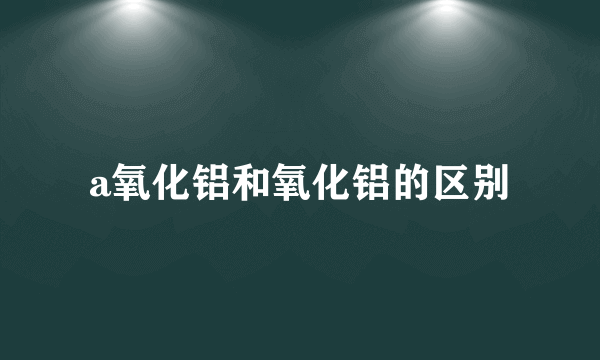 a氧化铝和氧化铝的区别