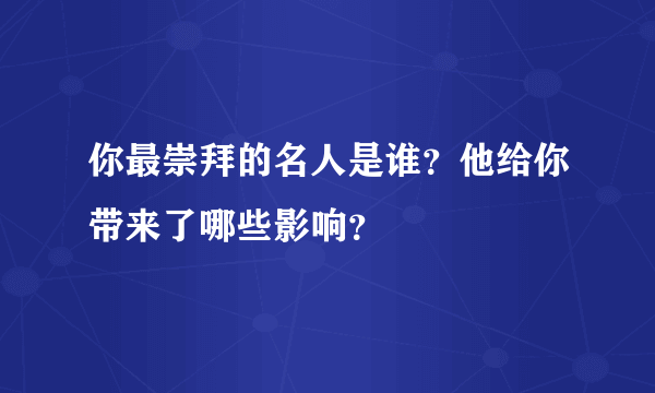 你最崇拜的名人是谁？他给你带来了哪些影响？