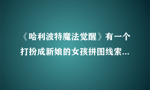 《哈利波特魔法觉醒》有一个打扮成新娘的女孩拼图线索在哪里 在其中一条走廊上在哪里