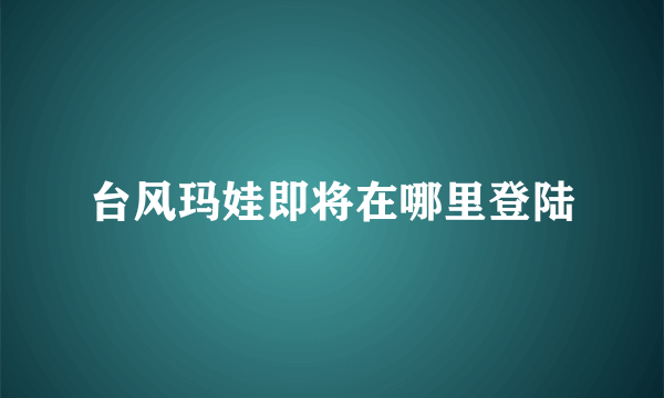 台风玛娃即将在哪里登陆