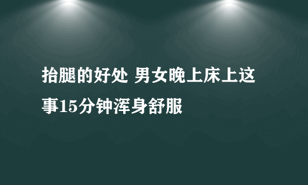 抬腿的好处 男女晚上床上这事15分钟浑身舒服