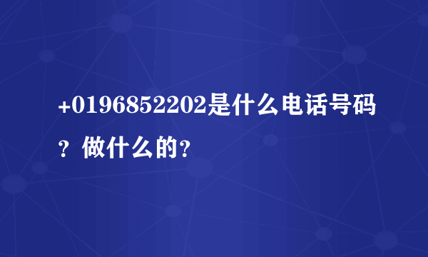 +0196852202是什么电话号码？做什么的？