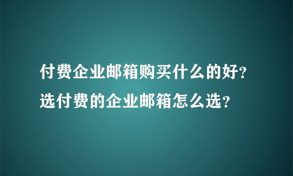 付费企业邮箱购买什么的好？选付费的企业邮箱怎么选？