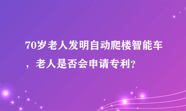 70岁老人发明自动爬楼智能车，老人是否会申请专利？