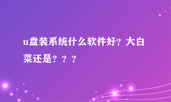 u盘装系统什么软件好？大白菜还是？？？