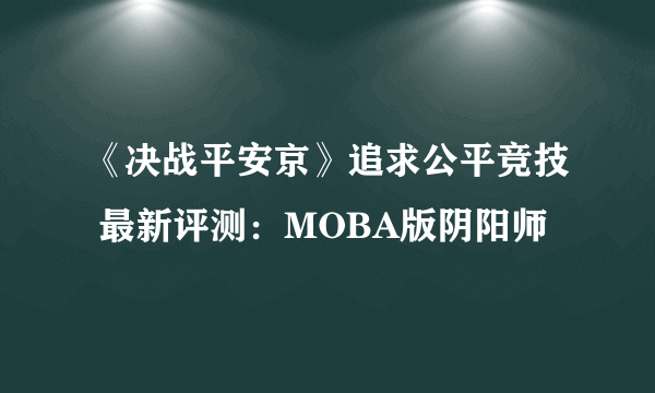 《决战平安京》追求公平竞技 最新评测：MOBA版阴阳师