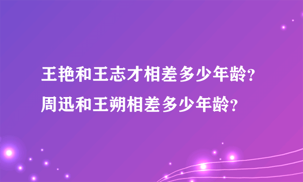 王艳和王志才相差多少年龄？周迅和王朔相差多少年龄？