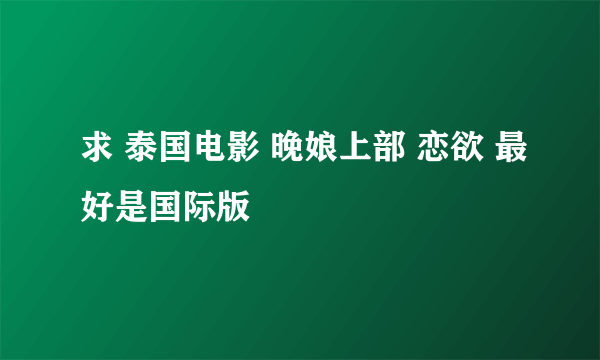 求 泰国电影 晚娘上部 恋欲 最好是国际版