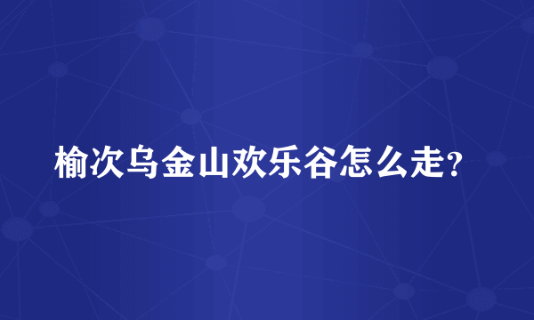 榆次乌金山欢乐谷怎么走？