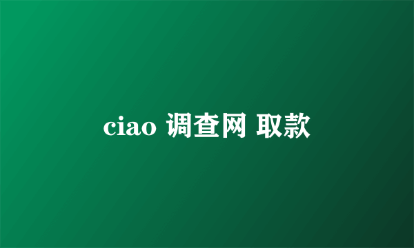 ciao 调查网 取款