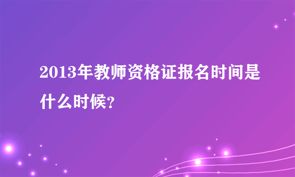 2013年教师资格证报名时间是什么时候？