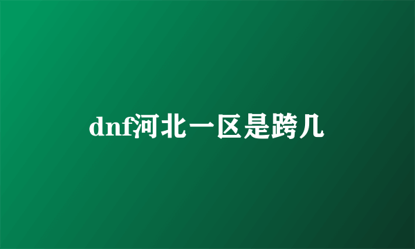 dnf河北一区是跨几