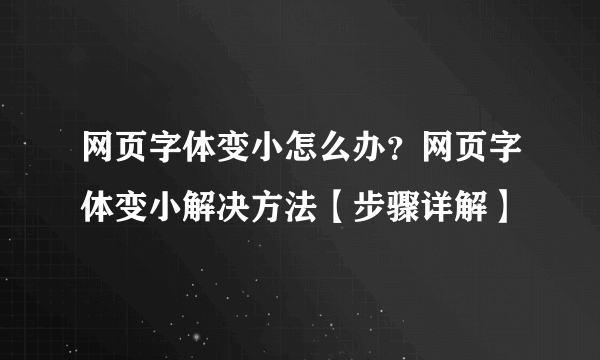 网页字体变小怎么办？网页字体变小解决方法【步骤详解】