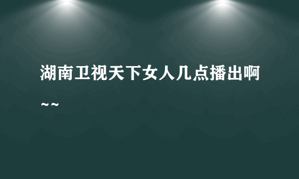 湖南卫视天下女人几点播出啊~~