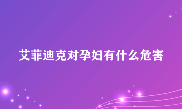 艾菲迪克对孕妇有什么危害