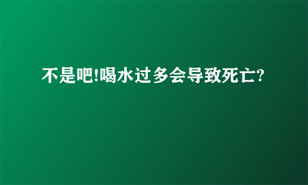 不是吧!喝水过多会导致死亡?