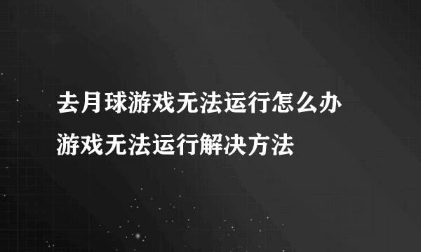 去月球游戏无法运行怎么办 游戏无法运行解决方法