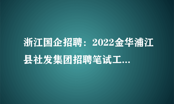 浙江国企招聘：2022金华浦江县社发集团招聘笔试工作疫情防控要求的通知