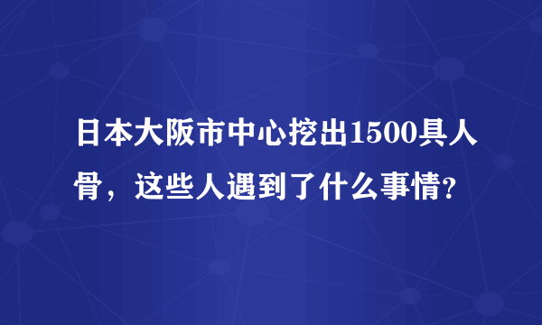 日本大阪市中心挖出1500具人骨，这些人遇到了什么事情？