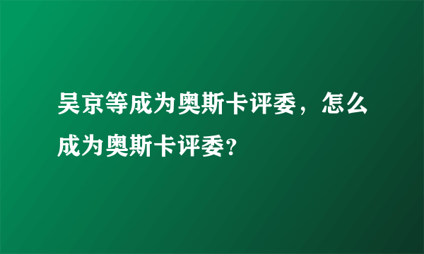 吴京等成为奥斯卡评委，怎么成为奥斯卡评委？