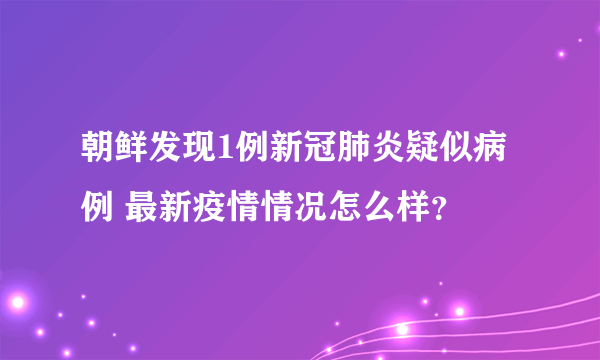 朝鲜发现1例新冠肺炎疑似病例 最新疫情情况怎么样？