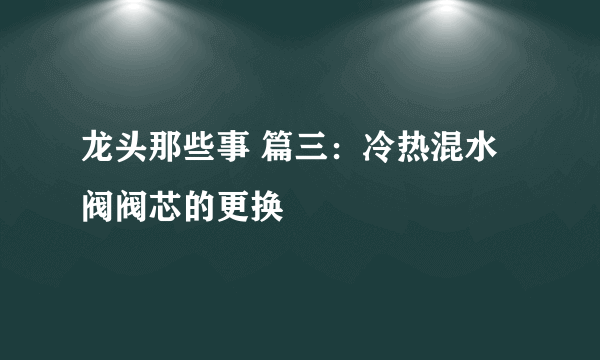 龙头那些事 篇三：冷热混水阀阀芯的更换