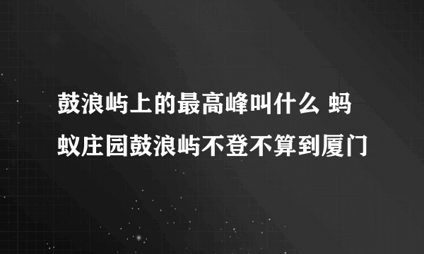 鼓浪屿上的最高峰叫什么 蚂蚁庄园鼓浪屿不登不算到厦门