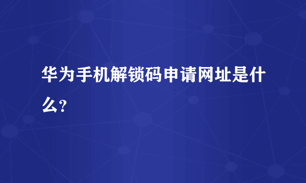 华为手机解锁码申请网址是什么？