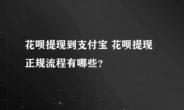 花呗提现到支付宝 花呗提现正规流程有哪些？