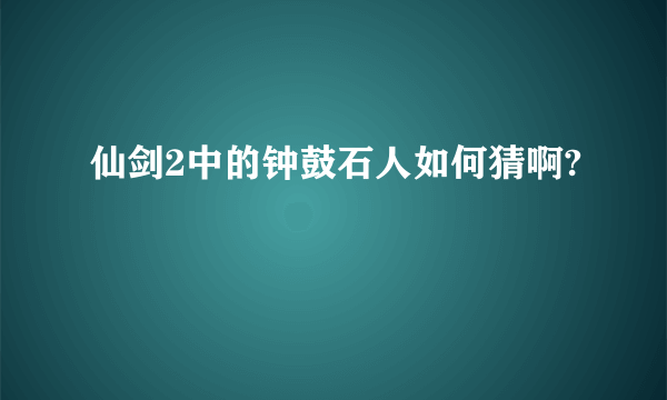 仙剑2中的钟鼓石人如何猜啊?