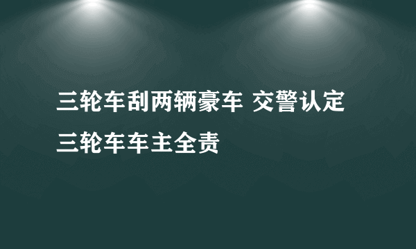 三轮车刮两辆豪车 交警认定三轮车车主全责