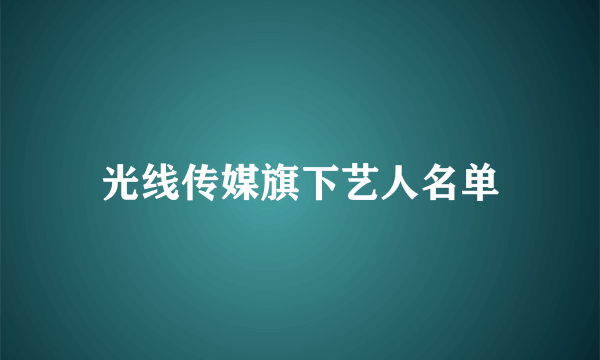 光线传媒旗下艺人名单