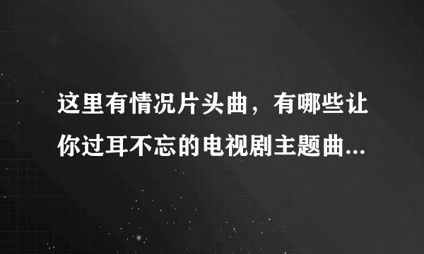 这里有情况片头曲，有哪些让你过耳不忘的电视剧主题曲( 二 )