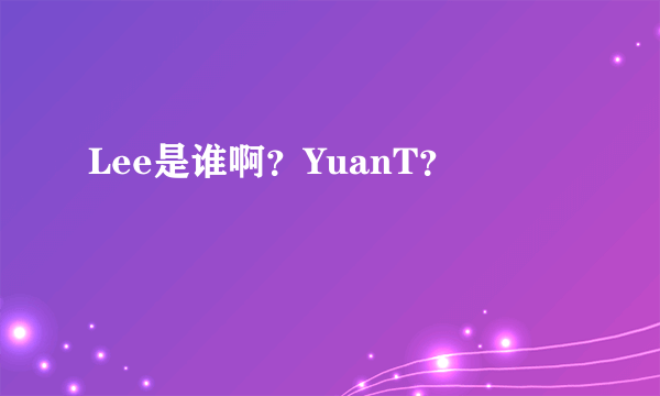 Lee是谁啊？YuanT？