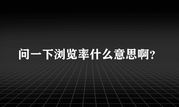 问一下浏览率什么意思啊？