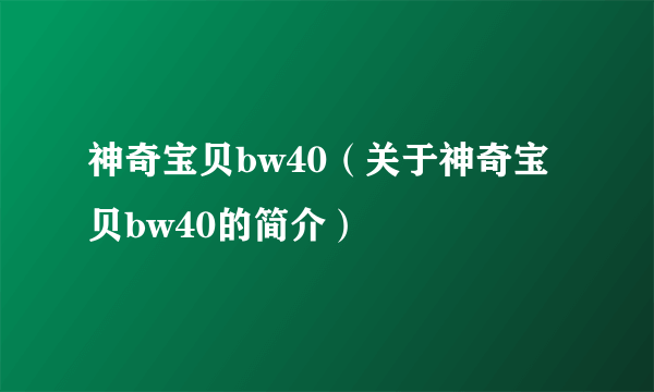 神奇宝贝bw40（关于神奇宝贝bw40的简介）