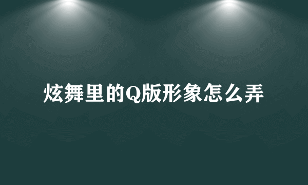 炫舞里的Q版形象怎么弄