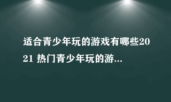 适合青少年玩的游戏有哪些2021 热门青少年玩的游戏排行榜合集推荐