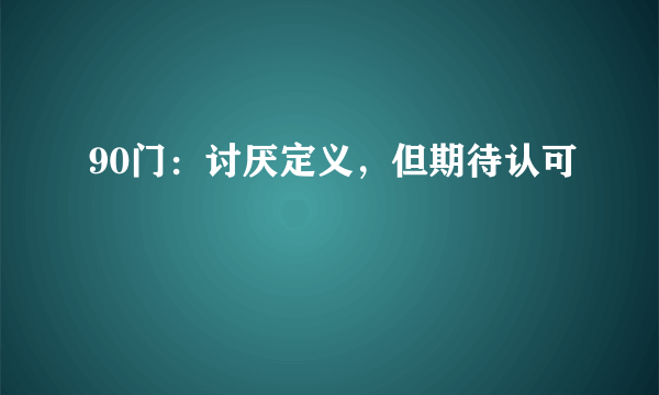 90门：讨厌定义，但期待认可