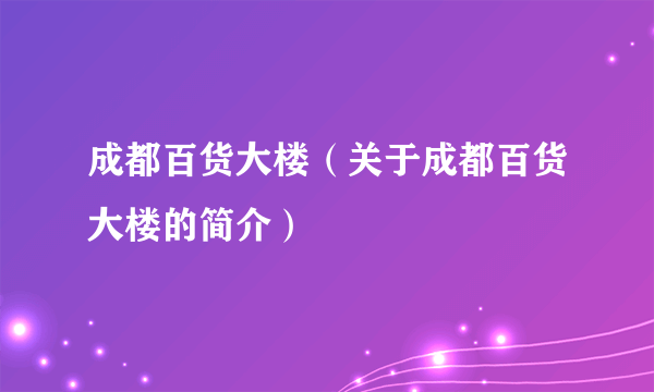 成都百货大楼（关于成都百货大楼的简介）