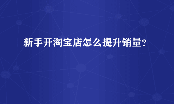 新手开淘宝店怎么提升销量？