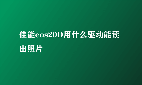 佳能eos20D用什么驱动能读出照片