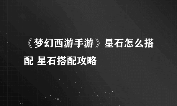 《梦幻西游手游》星石怎么搭配 星石搭配攻略