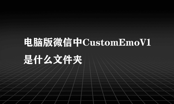 电脑版微信中CustomEmoV1是什么文件夹