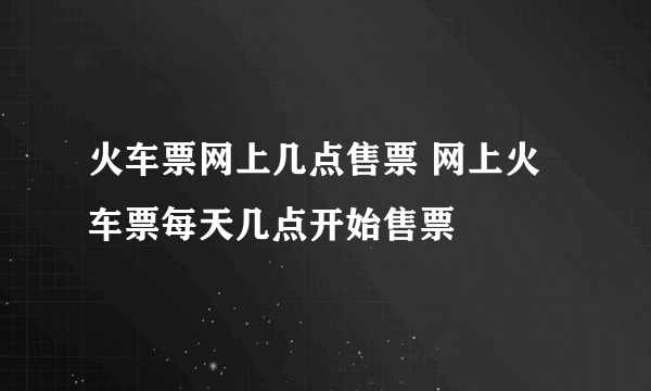 火车票网上几点售票 网上火车票每天几点开始售票