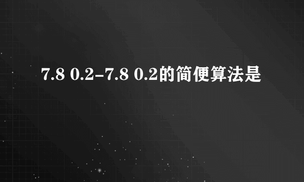 7.8 0.2-7.8 0.2的简便算法是